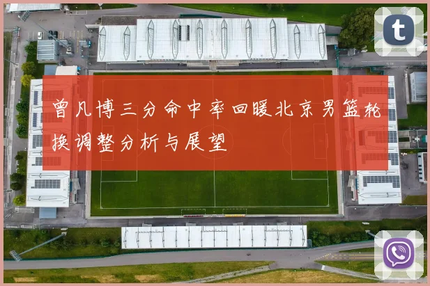 曾凡博三分命中率回暖北京男篮轮换调整分析与展望